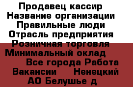 Продавец-кассир › Название организации ­ Правильные люди › Отрасль предприятия ­ Розничная торговля › Минимальный оклад ­ 30 000 - Все города Работа » Вакансии   . Ненецкий АО,Белушье д.